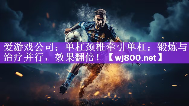 爱游戏公司：单杠颈椎牵引单杠：锻炼与治疗并行，效果翻倍！