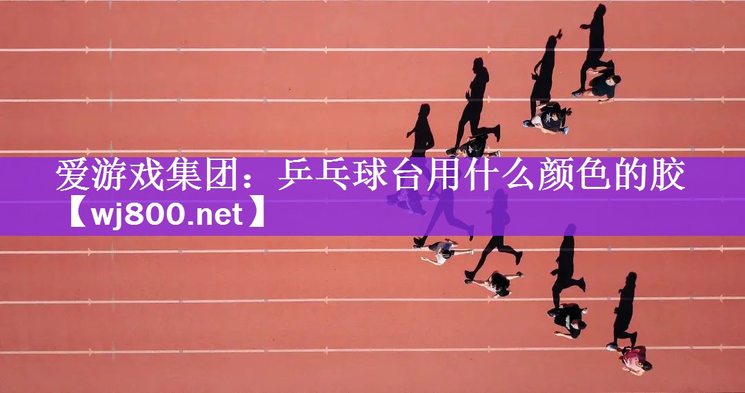 <strong>爱游戏集团：乒乓球台用什么颜色的胶</strong>