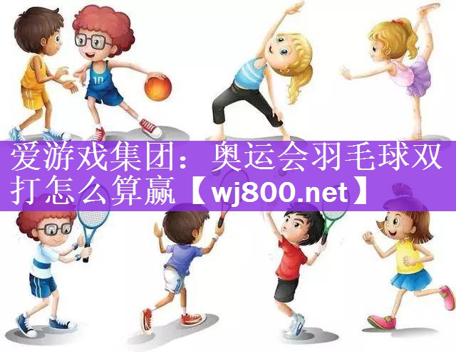 爱游戏集团：奥运会羽毛球双打怎么算赢