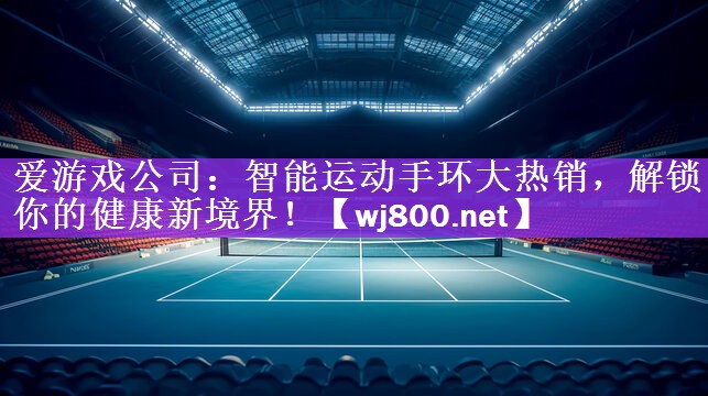 爱游戏公司：智能运动手环大热销，解锁你的健康新境界！