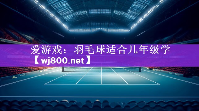 <strong>爱游戏：羽毛球适合几年级学</strong>